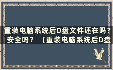 重装电脑系统后D盘文件还在吗？安全吗？ （重装电脑系统后D盘的文件还在吗？）